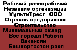 Рабочий-разнорабочий › Название организации ­ МультиТрест, ООО › Отрасль предприятия ­ Строительство › Минимальный оклад ­ 1 - Все города Работа » Вакансии   . Башкортостан респ.,Караидельский р-н